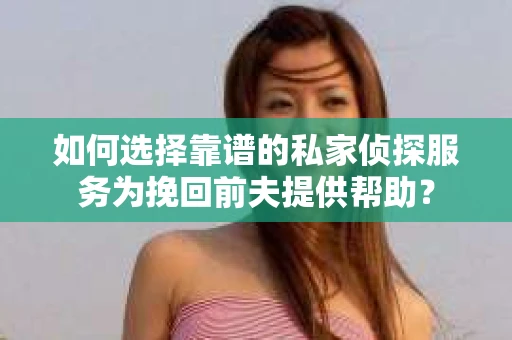 如何选择靠谱的私家侦探服务为挽回前夫提供帮助？