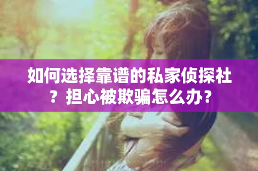 如何选择靠谱的私家侦探社？担心被欺骗怎么办？