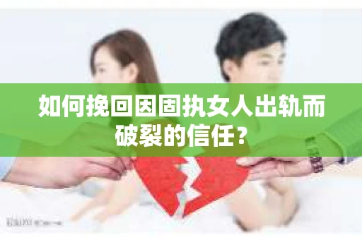 如何挽回因固执女人出轨而破裂的信任？
