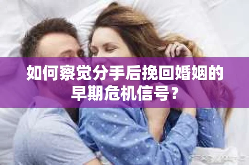 如何察觉分手后挽回婚姻的早期危机信号？
