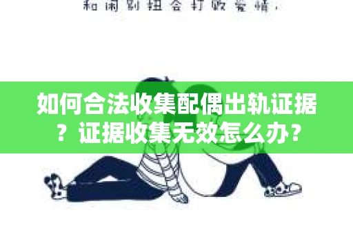 如何合法收集配偶出轨证据？证据收集无效怎么办？