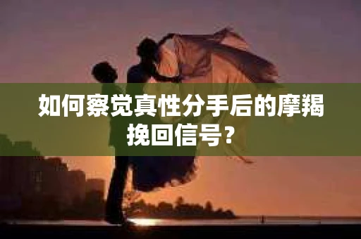 如何察觉真性分手后的摩羯挽回信号？