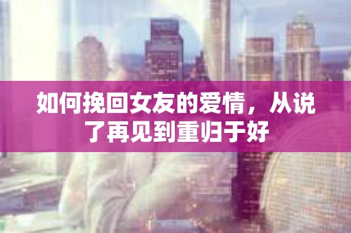 如何挽回女友的爱情，从说了再见到重归于好