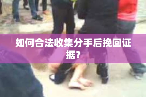 如何合法收集分手后挽回证据？