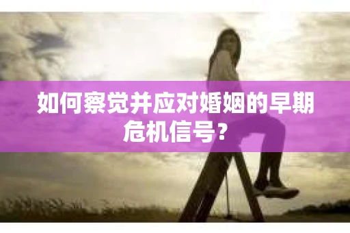 如何察觉并应对婚姻的早期危机信号？