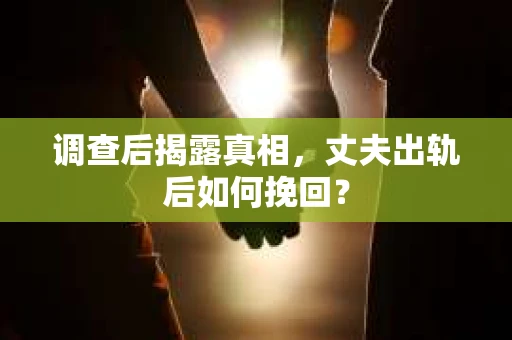 调查后揭露真相,丈夫出轨后如何挽回? 调查后揭露真相,丈夫出轨后如何挽回?