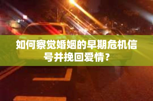 如何察觉婚姻的早期危机信号并挽回爱情？