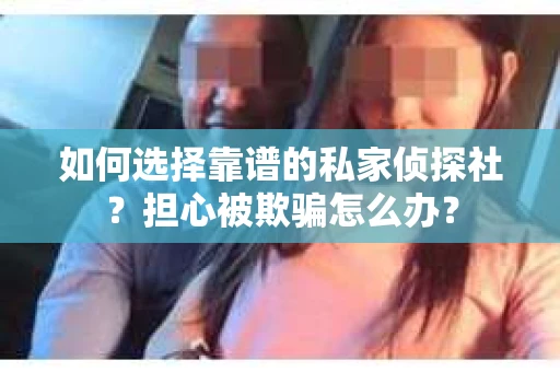 如何选择靠谱的私家侦探社？担心被欺骗怎么办？