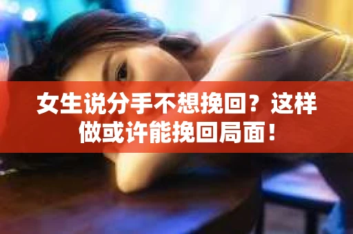女生说分手不想挽回？这样做或许能挽回局面！