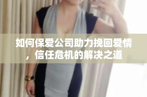 如何保爱公司助力挽回爱情，信任危机的解决之道