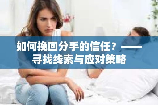 如何挽回分手的信任？——寻找线索与应对策略
