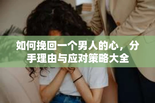 如何挽回一个男人的心，分手理由与应对策略大全