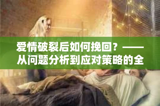 爱情破裂后如何挽回？——从问题分析到应对策略的全面指南