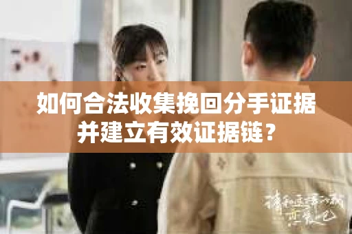 如何合法收集挽回分手证据并建立有效证据链? 如何合法收集挽回分手证据并建立有效证据链?