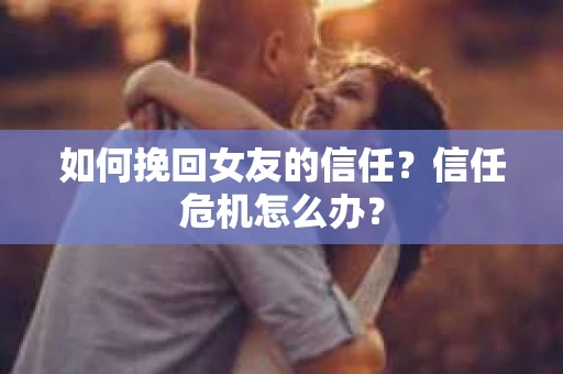 如何挽回女友的信任？信任危机怎么办？