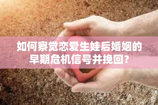 如何察觉恋爱生娃后婚姻的早期危机信号并挽回？