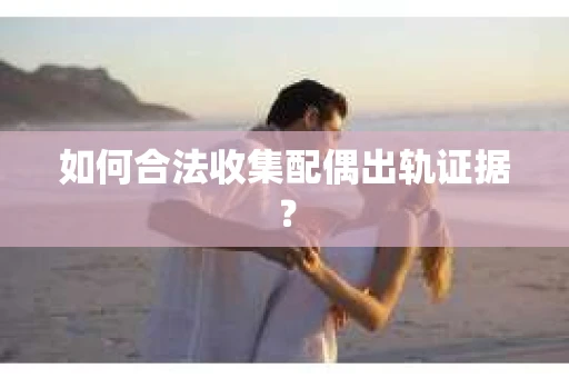 如何合法收集配偶出轨证据？
