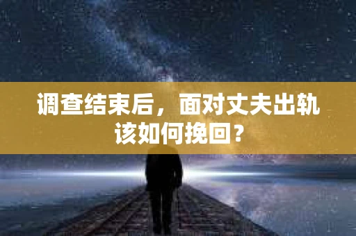 调查结束后,面对丈夫出轨该如何挽回? 调查结束后,面对丈夫出轨该如何挽回?