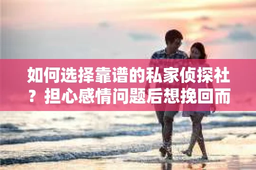 如何选择靠谱的私家侦探社?担心感情问题后想挽回而遭遇江苏女友提分手怎么办? 如何选择靠谱的私家侦探社?担心感情问题后想挽回而遭遇江苏女友提分手怎么办?
