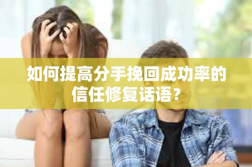 如何提高分手挽回成功率的信任修复话语？