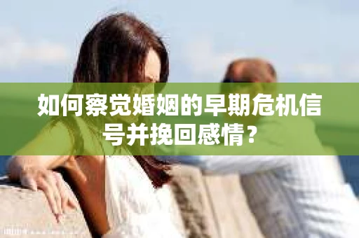 如何察觉婚姻的早期危机信号并挽回感情？