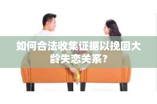 如何合法收集证据以挽回大龄失恋关系？