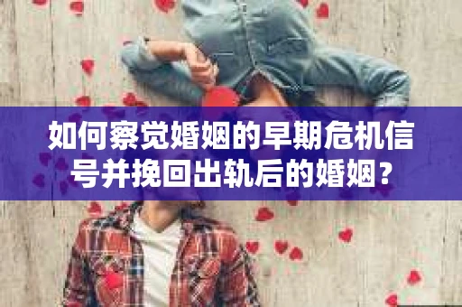 如何察觉婚姻的早期危机信号并挽回出轨后的婚姻？
