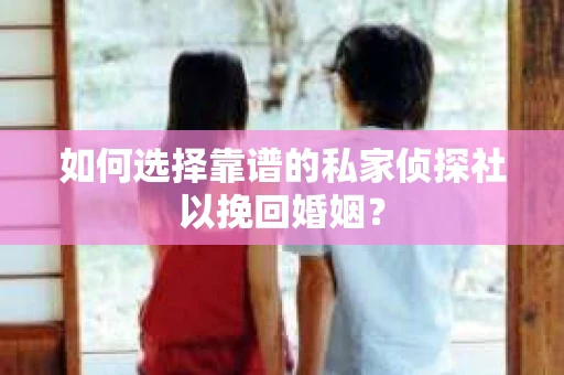 如何选择靠谱的私家侦探社以挽回婚姻？