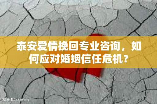 泰安爱情挽回专业咨询，如何应对婚姻信任危机？