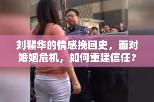 刘翟华的情感挽回史，面对婚姻危机，如何重建信任？