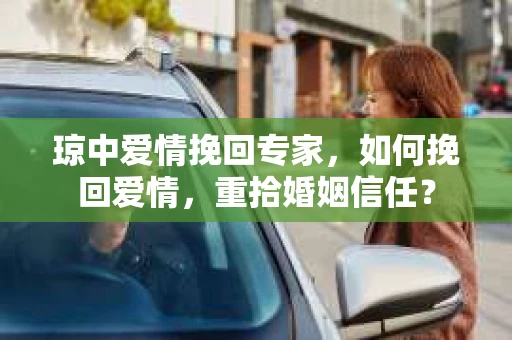 琼中爱情挽回专家，如何挽回爱情，重拾婚姻信任？