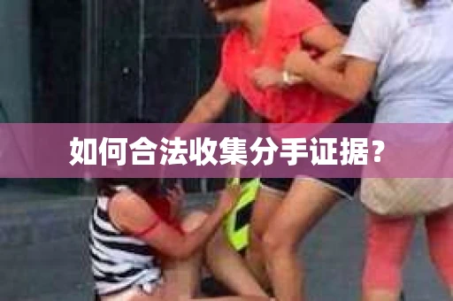 如何合法收集分手证据？