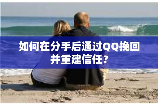 如何在分手后通过QQ挽回并重建信任？